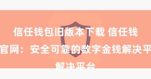 信任钱包旧版本下载 信任钱包官网：安全可靠的数字金钱解决平台